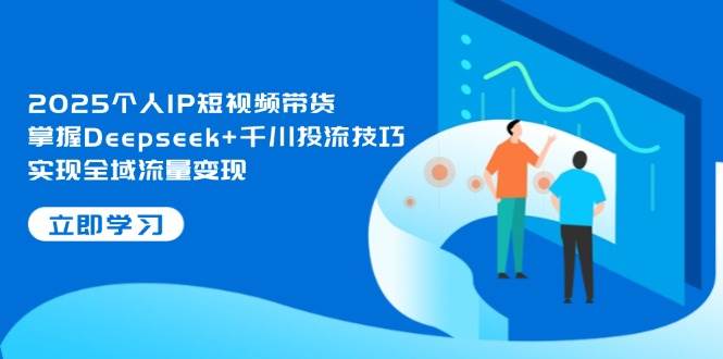 2025个人IP短视频带货，掌握Deepseek+千川投流技巧，实现全域流量变现-入圈