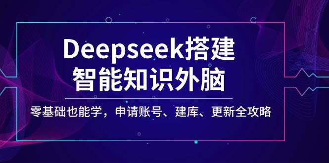 Deepseek搭建智能知识外脑，零基础也能学，申请账号、建库、更新全攻略-入圈