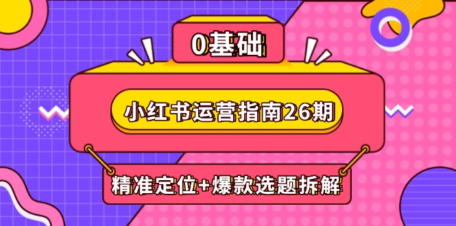 （14795期）小红书运营指南26期：精准定位+爆款选题拆解,DeepSeek辅助创作与电商变现-入圈