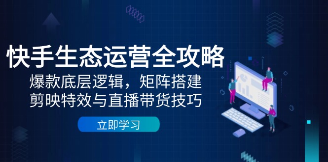（14728期）快手生态运营全攻略：爆款底层逻辑，矩阵搭建，剪映特效与直播带货技巧-入圈