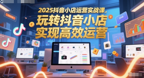 2025抖音小店运营实战课，玩转抖音小店，实现高效运营-入圈