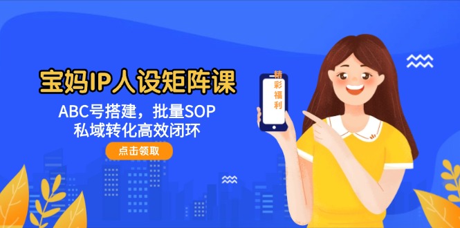 （14821期）宝妈IP人设矩阵课：ABC号搭建，批量SOP，私域转化高效闭环-入圈