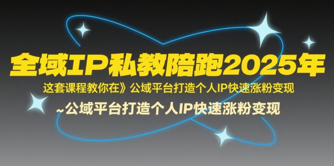 全域IP私教陪跑2025年，这套课程教你在​公域平台打造个人IP快速涨粉变现-入圈