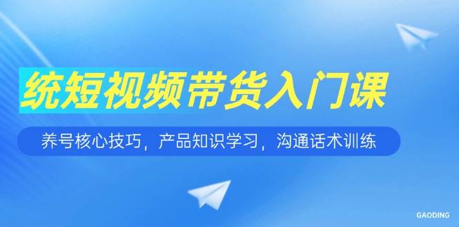 短视频带货入门课，养号核心技巧，产品知识学习，沟通话术训练-入圈