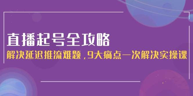 直播起号全攻略：解决延迟推流难题，9大痛点一次解决实操课-入圈