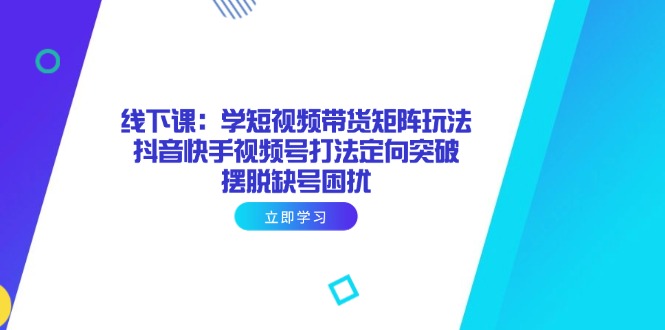 （14433期）线下课：学短视频带货矩阵玩法 抖音快手视频号打法定向突破，摆脱缺号困扰-入圈