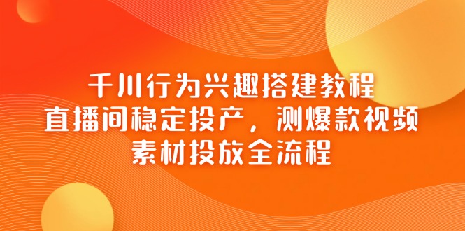 （14444期）千川行为兴趣搭建教程，直播间稳定投产，测爆款视频，素材投放全流程-入圈