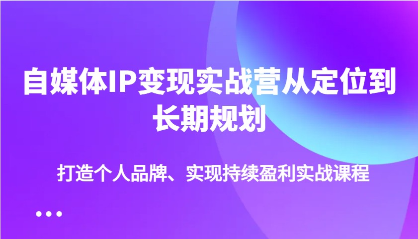 自媒体IP变现实战营从定位到长期规划，打造个人品牌、实现持续盈利实战课程-入圈
