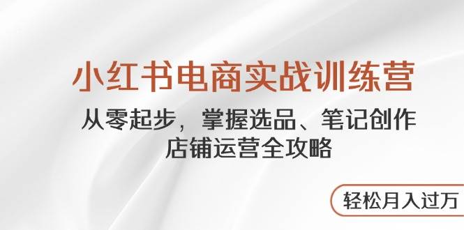 小红书电商实战训练营，从零起步，掌握选品、笔记创作、店铺运营全攻略，轻松月入过万-入圈