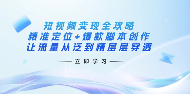 （14159期）短视频变现全攻略：精准定位+爆款脚本创作，让流量从泛到精层层穿透-入圈