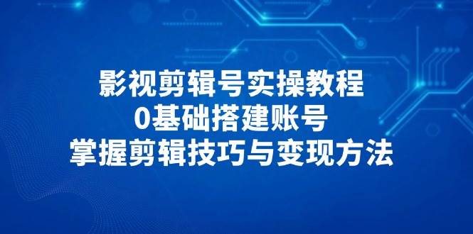影视剪辑号实操教程，0基础搭建账号，掌握剪辑技巧与变现方法-入圈