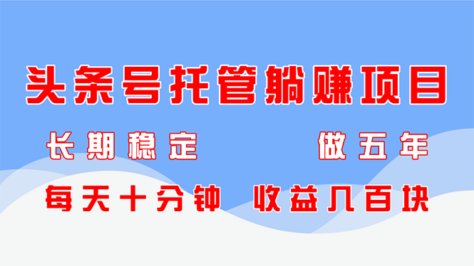 （14635期）头条号托管躺赚项目，长期稳定，可做五年，每天十分钟，收益几百块-入圈