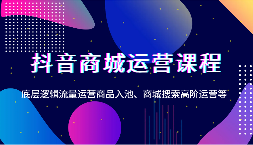 抖音商城运营课程，底层逻辑流量运营商品入池、商城搜索高阶运营等-入圈