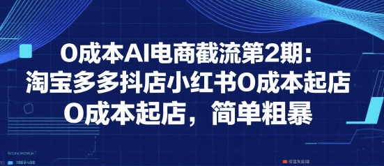 0成本AI电商截流第2期：淘宝多多抖店小红书0成本起店，简单粗暴-入圈