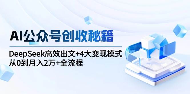 AI公众号创收秘籍：DeepSeek高效出文+4大变现模式，从0到月入2万+全流程-入圈