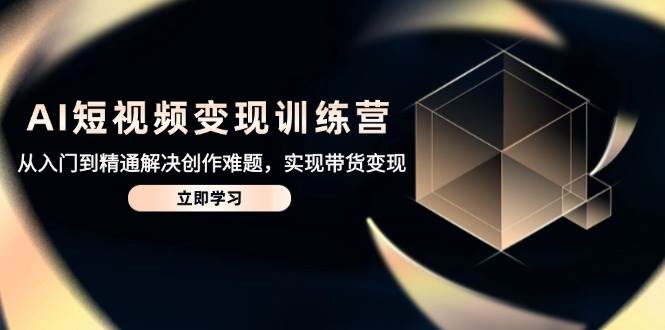 AI短视频变现训练营，从入门到精通解决创作难题，实现带货变现-入圈