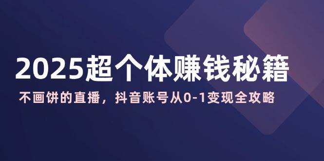 2025超个体赚钱秘籍：不画饼的直播，抖音账号从0-1变现全攻略-入圈