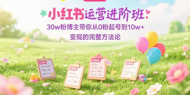 （15318期）小红书运营进阶班：30w粉博主带你从0粉起号到10w+变现的完整方法论-入圈