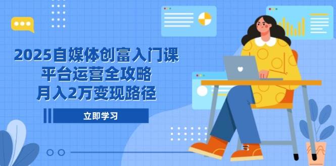 2025自媒体创富入门课，平台运营全攻略，月入2万变现路径-入圈