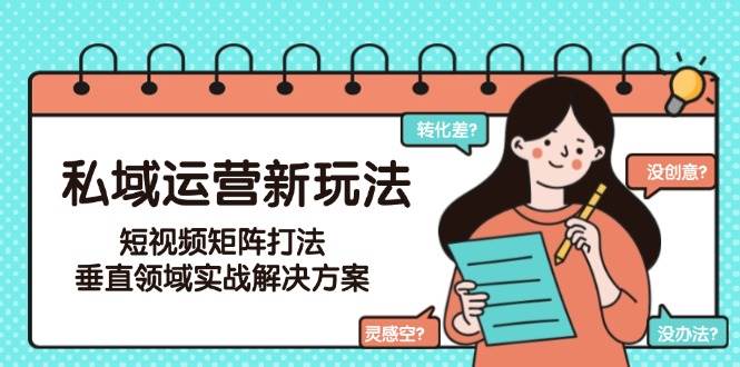 私域运营新玩法，短视频矩阵打法，垂直领域实战解决方案（更新6月）-入圈