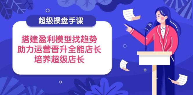超级操盘手课，搭建盈利模型找趋势，助力运营晋升全能店长，培养超级店长-入圈