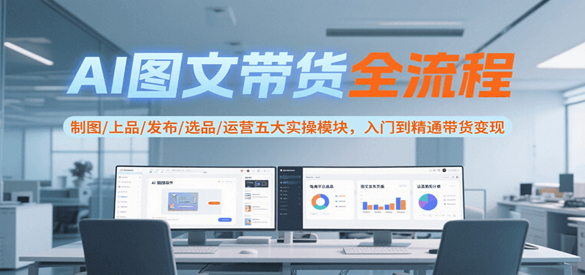 AI图文带货全流程，制图/上品/发布/选品/运营五大实操模块，入门到精通带货变现-入圈