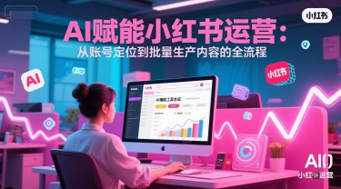 AI 赋能小红书运营：从账号定位到批量生产内容的全流程-入圈