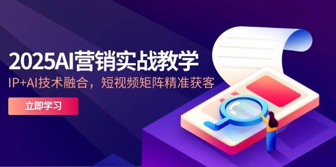 2025AI营销实战教学，IP+AI技术融合，短视频矩阵精准获客-入圈