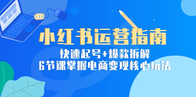 （15054期）小红书运营指南：快速起号+爆款拆解，6节课掌握电商变现核心玩法-入圈