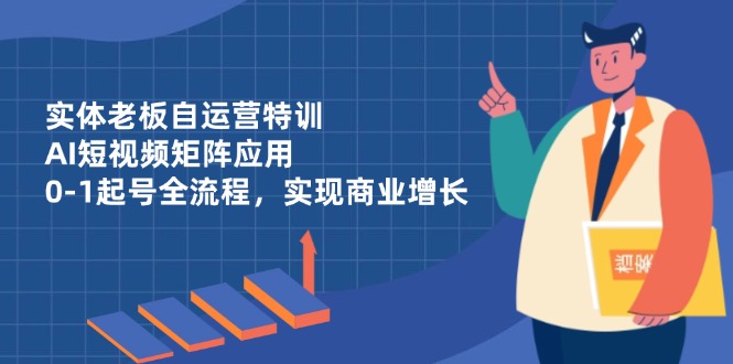 （14487期）实体老板自运营特训，AI短视频矩阵应用，0-1起号全流程，实现商业增长-入圈
