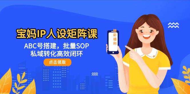 宝妈IP人设矩阵课：ABC号搭建，批量SOP，私域转化高效闭环-入圈