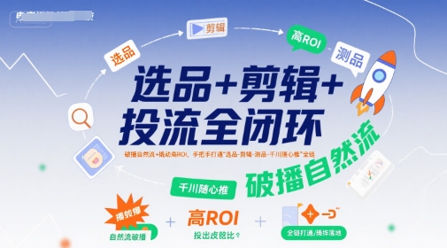 选品+剪辑+投流全闭环，破播自然流+撬动高ROI，手把手打通“选品-剪辑-测品-千川随心推”全链-入圈