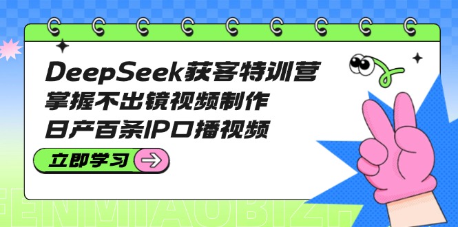 （14544期）DeepSeek获客特训营：掌握不出镜视频制作，日产百条IP口播视频-入圈