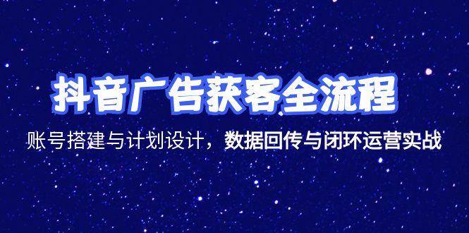 抖音广告获客全流程，账号搭建与计划设计，数据回传与闭环运营实战-入圈