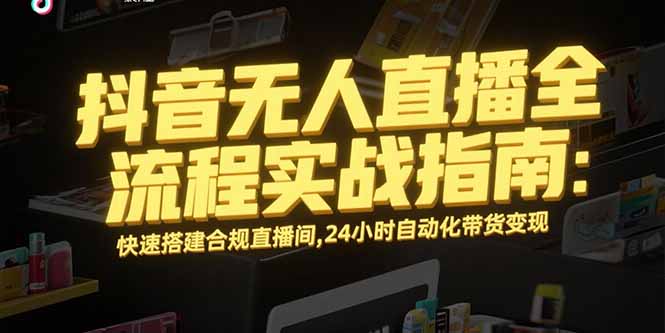 （15452期）抖音无人直播全流程实战指南：快速搭建合规直播间，24小时自动化带货变现-入圈