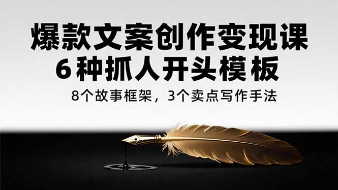 （15308期）爆款文案创作变现课，6种抓人开头模板，8个故事框架，3个卖点写作手法-入圈