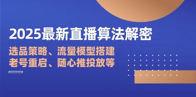 2025最新直播算法解密：选品策略、流量模型搭建、老号重启、随心推投放等-入圈