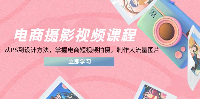 （14429期）电商摄影视频课程，从PS到设计方法，掌握电商短视频拍摄，制作大流量图片-入圈