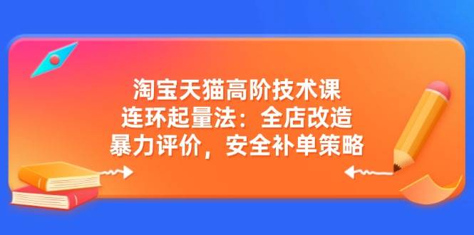淘宝天猫高阶技术课：连环起量法：全店改造，暴力评价，安全补单策略-入圈