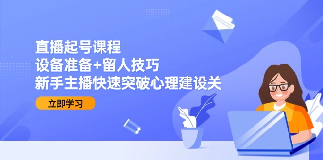 （15056期）直播起号课程：设备准备+留人技巧，新手主播快速突破心理建设关-入圈
