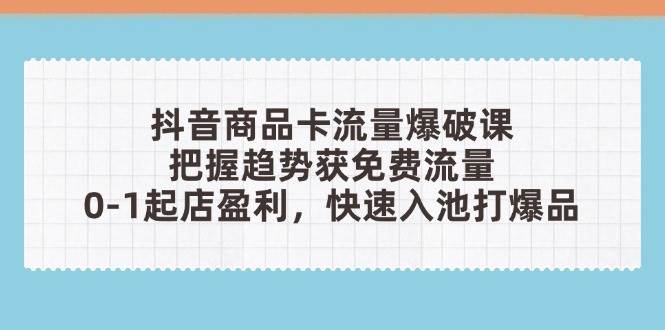 抖音商品卡流量爆破课：把握趋势获免费流量，0-1起店盈利，快速入池打爆品-入圈