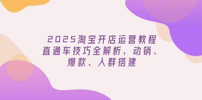2025淘宝开店运营教程更新，直通车技巧全解析，动销、爆款、人群搭建-入圈