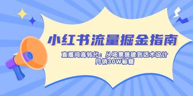 小红书流量掘金指南：直播间高转化：从场景搭建到话术设计，月销30W秘籍-入圈