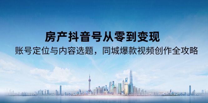 （15104期）房产抖音号从零到变现，账号定位与内容选题，同城爆款视频创作全攻略-入圈
