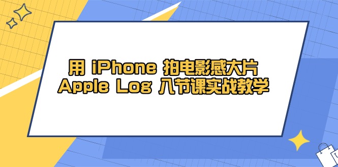 （14636期）用 iPhone 拍电影感大片，Apple Log 8节课实战教学-入圈