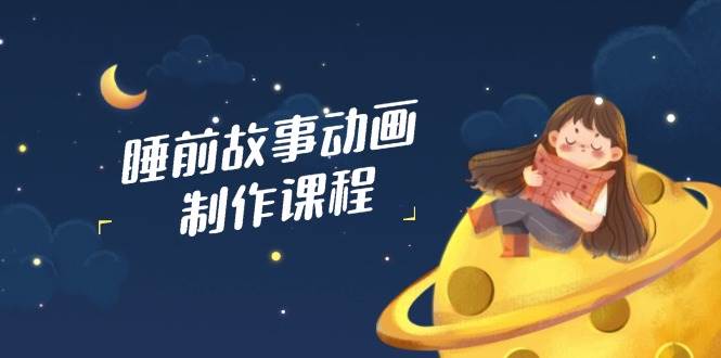 睡前故事动画制作课程，涵盖AI文案、配音、视频剪辑等，实现百分百原创-入圈