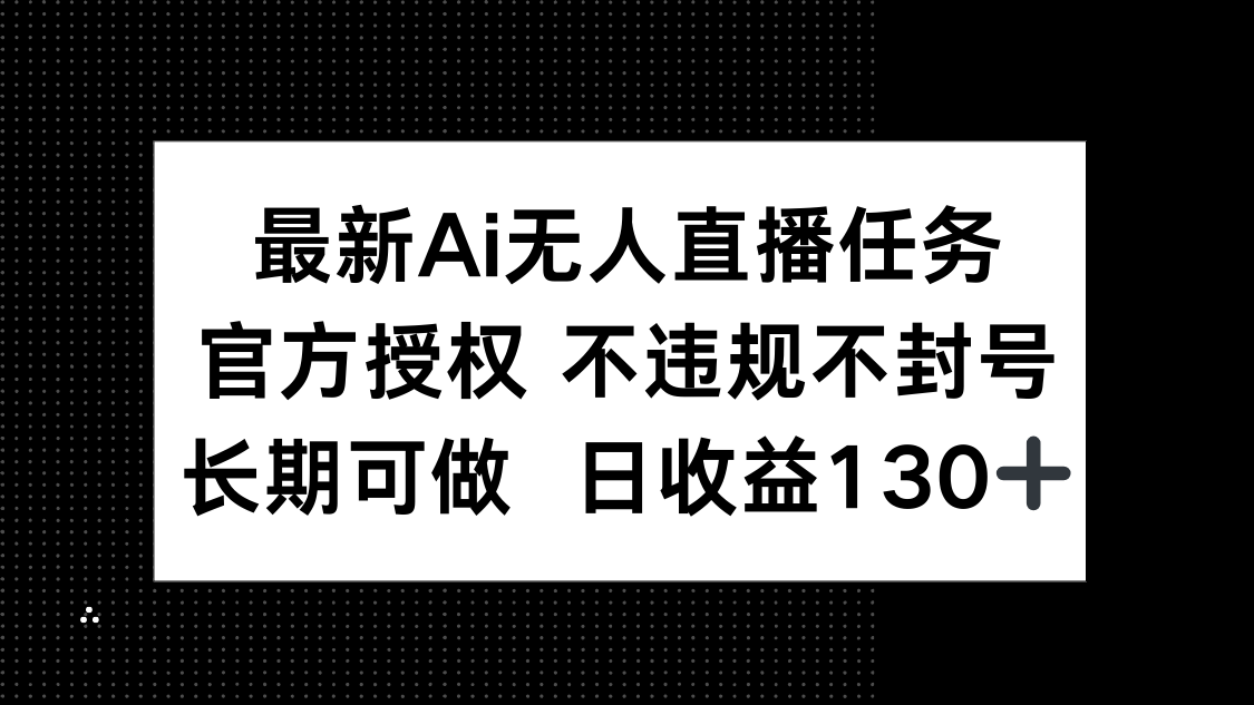 （14605期）最新AI无人直播任务，官方授权 不违规不封号，长期可做，日收益130+-入圈