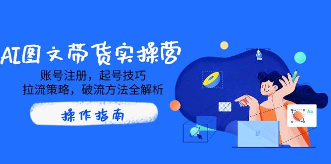AI图文带货实操营，账号注册，起号技巧，拉流策略，破流方法全解析-入圈