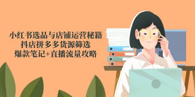 小红书选品与店铺运营秘籍，抖店拼多多货源筛选，爆款笔记+直播流量攻略-入圈