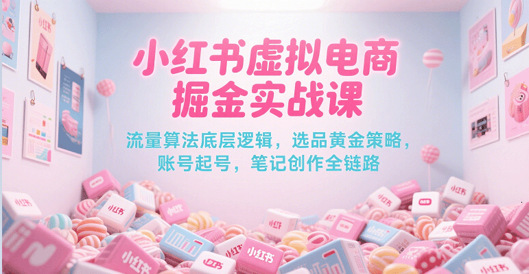 小红书虚拟电商掘金实战课，流量算法底层逻辑，选品黄金策略， 起号，笔记创作全链路-入圈